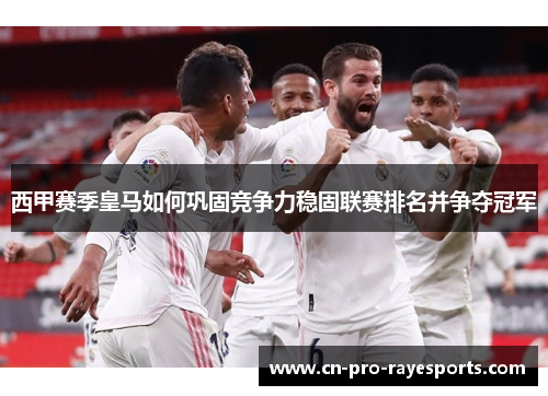 西甲赛季皇马如何巩固竞争力稳固联赛排名并争夺冠军