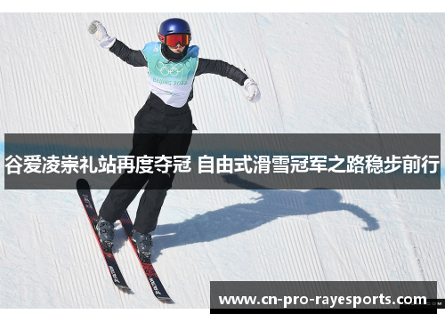 谷爱凌崇礼站再度夺冠 自由式滑雪冠军之路稳步前行