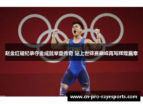 赵金红破纪录夺金成就举重传奇 站上世锦赛巅峰再写辉煌篇章