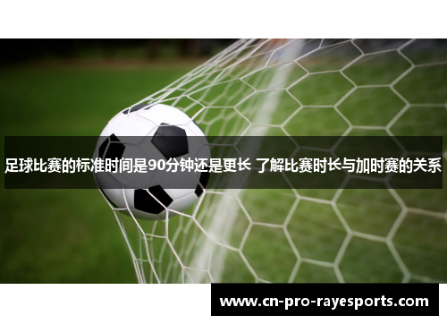 足球比赛的标准时间是90分钟还是更长 了解比赛时长与加时赛的关系