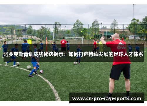 阿贾克斯青训成功秘诀揭示：如何打造持续发展的足球人才体系