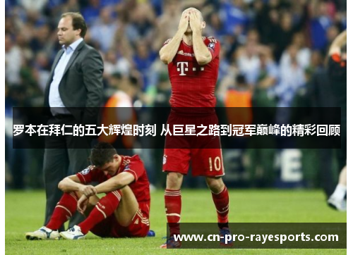 罗本在拜仁的五大辉煌时刻 从巨星之路到冠军巅峰的精彩回顾