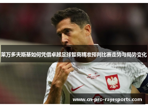 莱万多夫斯基如何凭借卓越足球智商精准预判比赛走势与局势变化