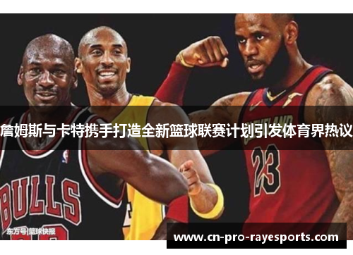 詹姆斯与卡特携手打造全新篮球联赛计划引发体育界热议