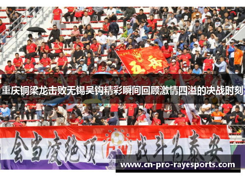 重庆铜梁龙击败无锡吴钩精彩瞬间回顾激情四溢的决战时刻