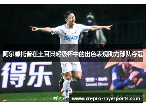 阿尔滕托普在土耳其超级杯中的出色表现助力球队夺冠