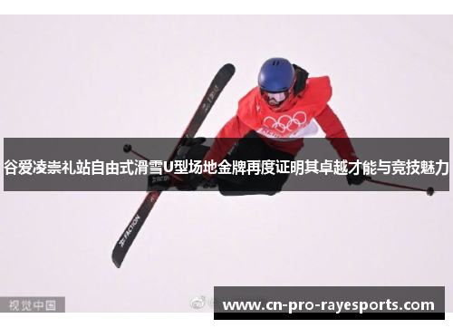 谷爱凌崇礼站自由式滑雪U型场地金牌再度证明其卓越才能与竞技魅力