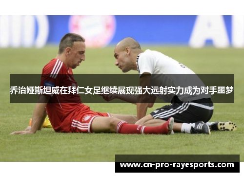 乔治娅斯坦威在拜仁女足继续展现强大远射实力成为对手噩梦