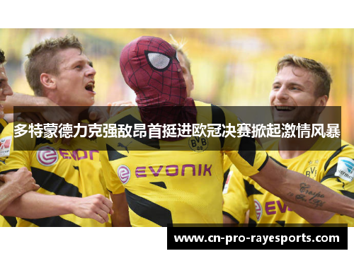 多特蒙德力克强敌昂首挺进欧冠决赛掀起激情风暴
