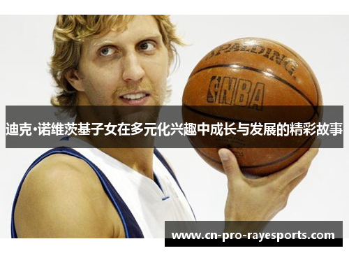 迪克·诺维茨基子女在多元化兴趣中成长与发展的精彩故事